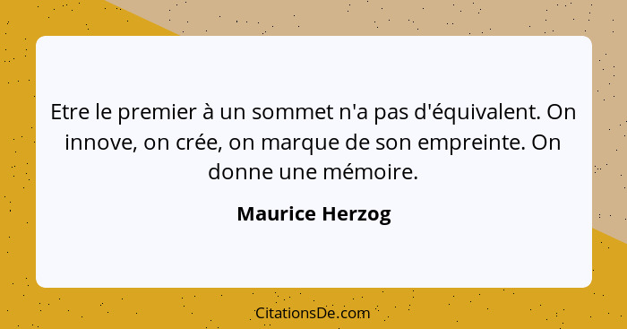 Etre le premier à un sommet n'a pas d'équivalent. On innove, on crée, on marque de son empreinte. On donne une mémoire.... - Maurice Herzog