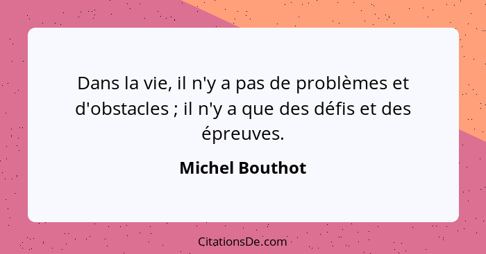 Dans la vie, il n'y a pas de problèmes et d'obstacles ; il n'y a que des défis et des épreuves.... - Michel Bouthot