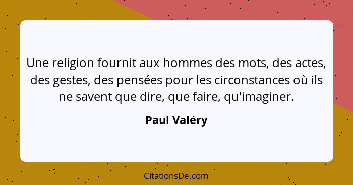 Une religion fournit aux hommes des mots, des actes, des gestes, des pensées pour les circonstances où ils ne savent que dire, que faire... - Paul Valéry