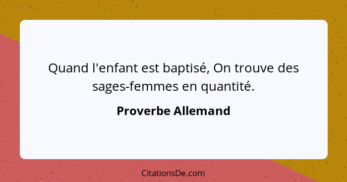 Quand l'enfant est baptisé, On trouve des sages-femmes en quantité.... - Proverbe Allemand