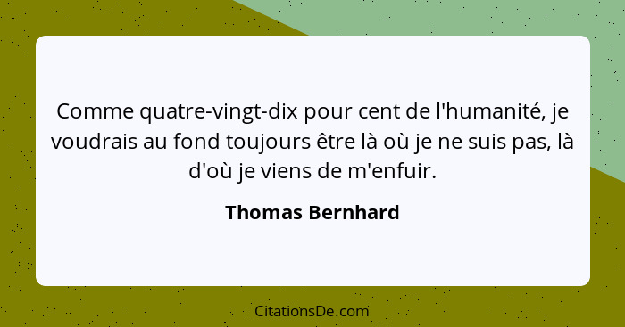 Comme quatre-vingt-dix pour cent de l'humanité, je voudrais au fond toujours être là où je ne suis pas, là d'où je viens de m'enfuir... - Thomas Bernhard