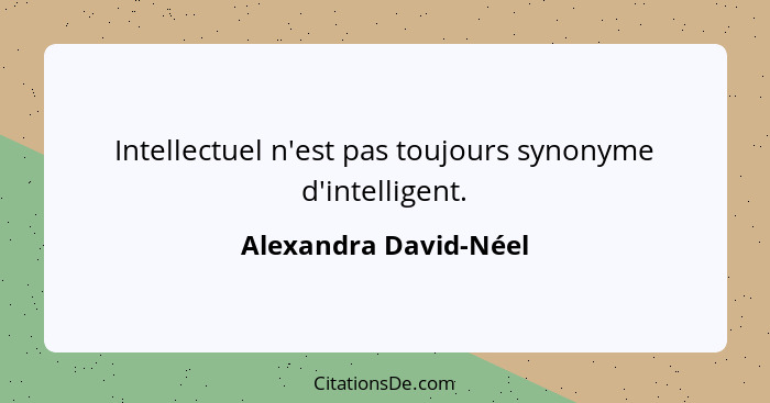 Intellectuel n'est pas toujours synonyme d'intelligent.... - Alexandra David-Néel