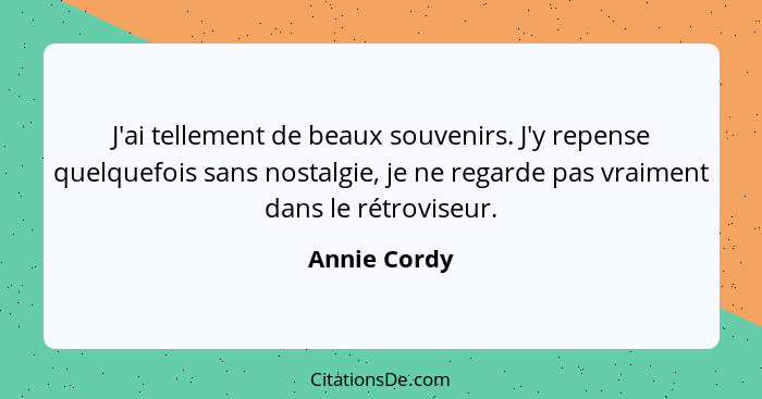 J'ai tellement de beaux souvenirs. J'y repense quelquefois sans nostalgie, je ne regarde pas vraiment dans le rétroviseur.... - Annie Cordy