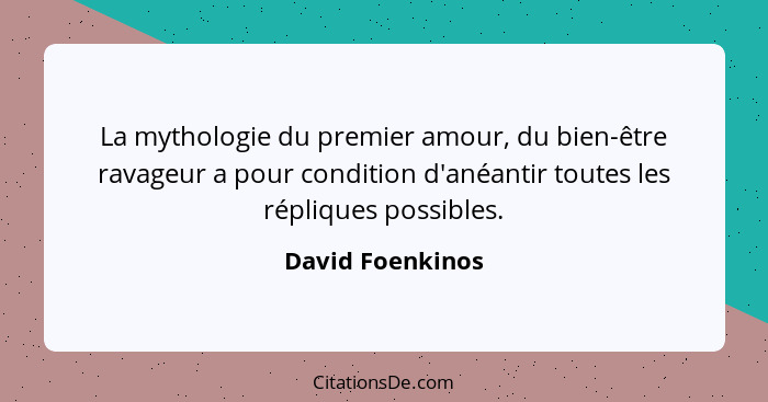 La mythologie du premier amour, du bien-être ravageur a pour condition d'anéantir toutes les répliques possibles.... - David Foenkinos