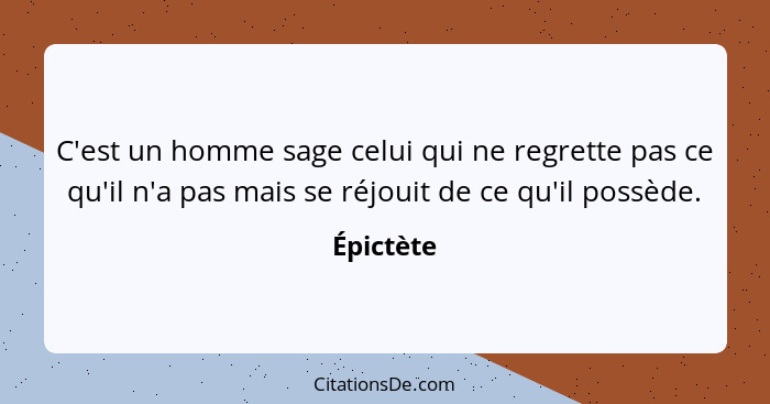 C'est un homme sage celui qui ne regrette pas ce qu'il n'a pas mais se réjouit de ce qu'il possède.... - Épictète