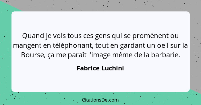 Quand je vois tous ces gens qui se promènent ou mangent en téléphonant, tout en gardant un oeil sur la Bourse, ça me paraît l'image... - Fabrice Luchini