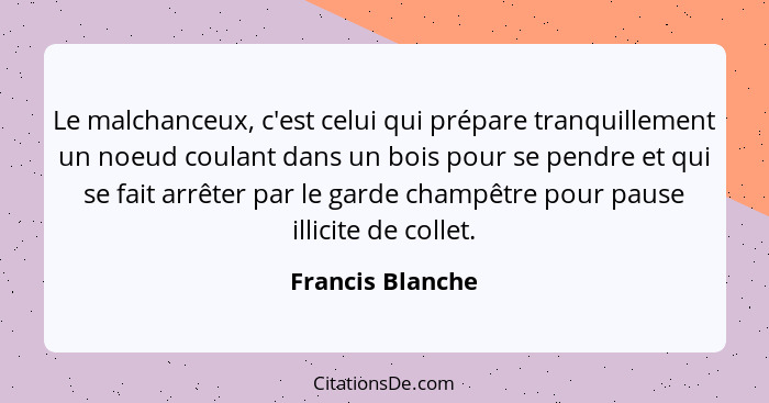 Le malchanceux, c'est celui qui prépare tranquillement un noeud coulant dans un bois pour se pendre et qui se fait arrêter par le ga... - Francis Blanche