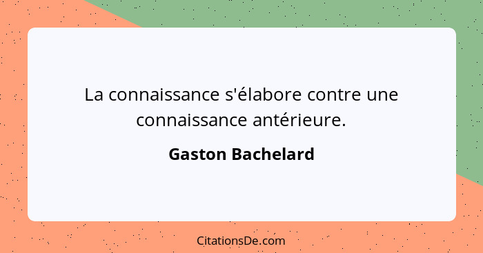 La connaissance s'élabore contre une connaissance antérieure.... - Gaston Bachelard