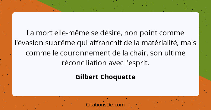 La mort elle-même se désire, non point comme l'évasion suprême qui affranchit de la matérialité, mais comme le couronnement de la... - Gilbert Choquette
