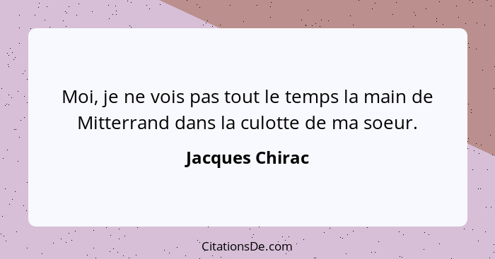 Moi, je ne vois pas tout le temps la main de Mitterrand dans la culotte de ma soeur.... - Jacques Chirac