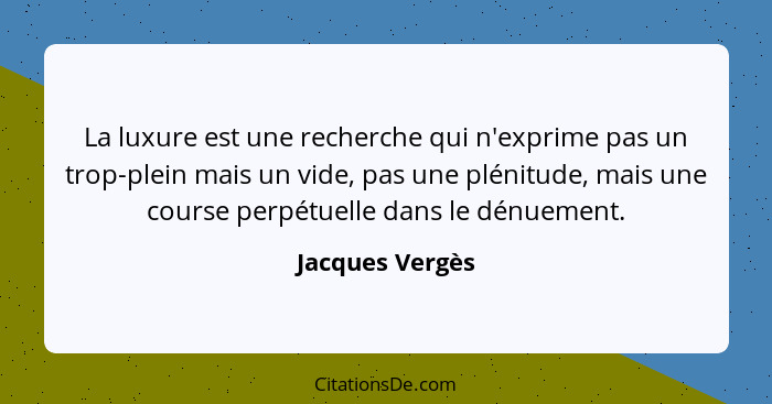 La luxure est une recherche qui n'exprime pas un trop-plein mais un vide, pas une plénitude, mais une course perpétuelle dans le dénu... - Jacques Vergès