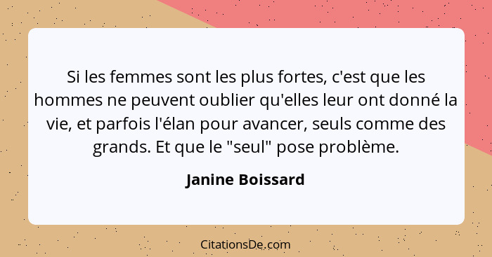 Si les femmes sont les plus fortes, c'est que les hommes ne peuvent oublier qu'elles leur ont donné la vie, et parfois l'élan pour a... - Janine Boissard