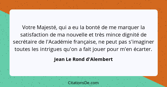 Votre Majesté, qui a eu la bonté de me marquer la satisfaction de ma nouvelle et très mince dignité de secrétaire de l'A... - Jean Le Rond d'Alembert