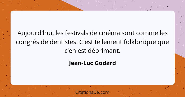 Aujourd'hui, les festivals de cinéma sont comme les congrès de dentistes. C'est tellement folklorique que c'en est déprimant.... - Jean-Luc Godard