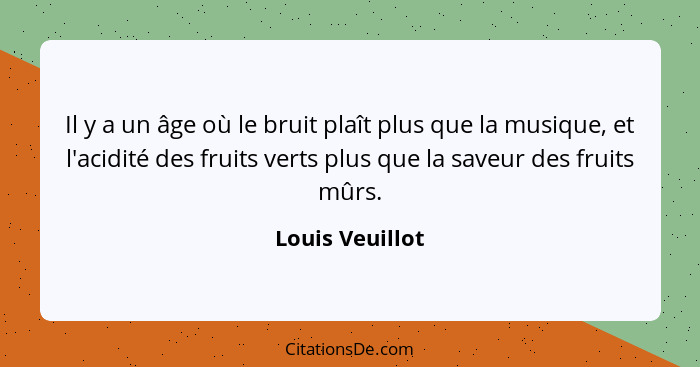 Il y a un âge où le bruit plaît plus que la musique, et l'acidité des fruits verts plus que la saveur des fruits mûrs.... - Louis Veuillot