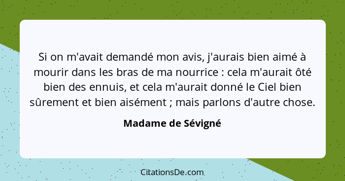 Si on m'avait demandé mon avis, j'aurais bien aimé à mourir dans les bras de ma nourrice : cela m'aurait ôté bien des ennuis,... - Madame de Sévigné