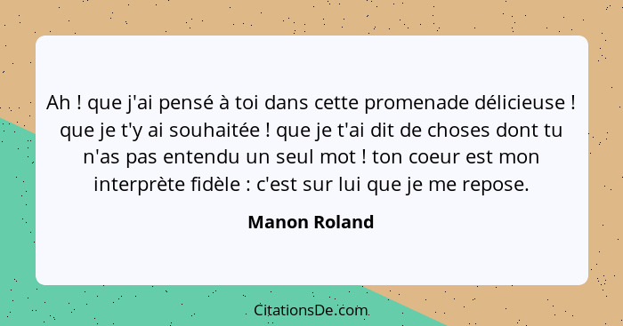 Ah ! que j'ai pensé à toi dans cette promenade délicieuse ! que je t'y ai souhaitée ! que je t'ai dit de choses dont tu... - Manon Roland