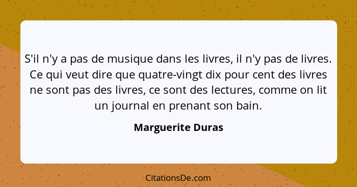 S'il n'y a pas de musique dans les livres, il n'y pas de livres. Ce qui veut dire que quatre-vingt dix pour cent des livres ne sont... - Marguerite Duras