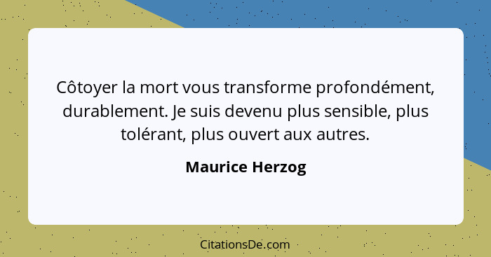 Côtoyer la mort vous transforme profondément, durablement. Je suis devenu plus sensible, plus tolérant, plus ouvert aux autres.... - Maurice Herzog