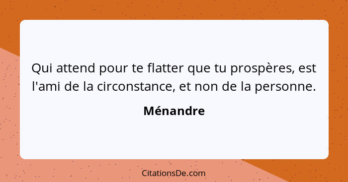 Qui attend pour te flatter que tu prospères, est l'ami de la circonstance, et non de la personne.... - Ménandre