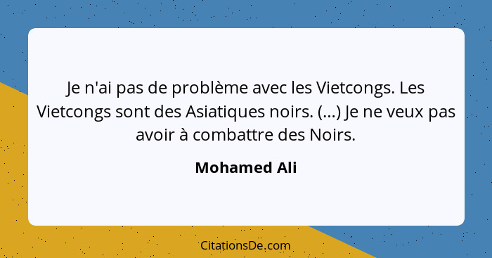 Je n'ai pas de problème avec les Vietcongs. Les Vietcongs sont des Asiatiques noirs. (…) Je ne veux pas avoir à combattre des Noirs.... - Mohamed Ali