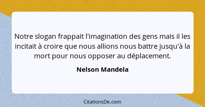 Notre slogan frappait l'imagination des gens mais il les incitait à croire que nous allions nous battre jusqu'à la mort pour nous opp... - Nelson Mandela