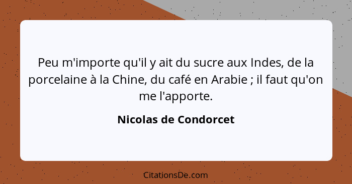 Peu m'importe qu'il y ait du sucre aux Indes, de la porcelaine à la Chine, du café en Arabie ; il faut qu'on me l'apporte.... - Nicolas de Condorcet