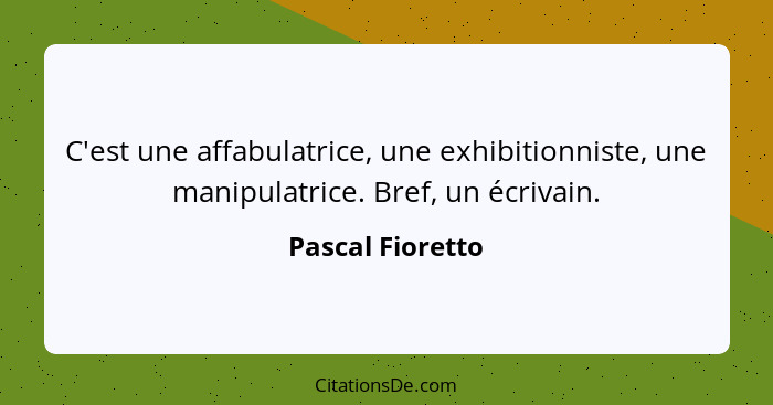 C'est une affabulatrice, une exhibitionniste, une manipulatrice. Bref, un écrivain.... - Pascal Fioretto