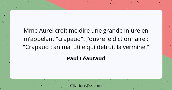 Mme Aurel croit me dire une grande injure en m'appelant "crapaud". J'ouvre le dictionnaire : "Crapaud : animal utile qui dét... - Paul Léautaud