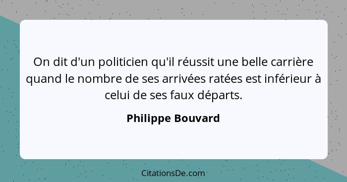 On dit d'un politicien qu'il réussit une belle carrière quand le nombre de ses arrivées ratées est inférieur à celui de ses faux dé... - Philippe Bouvard