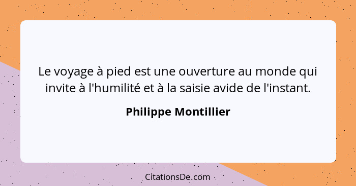 Le voyage à pied est une ouverture au monde qui invite à l'humilité et à la saisie avide de l'instant.... - Philippe Montillier