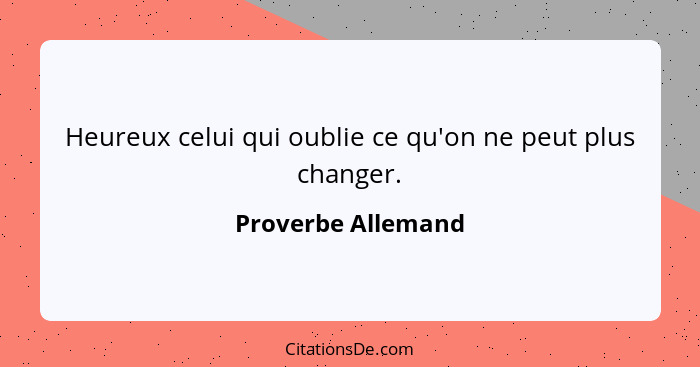 Heureux celui qui oublie ce qu'on ne peut plus changer.... - Proverbe Allemand
