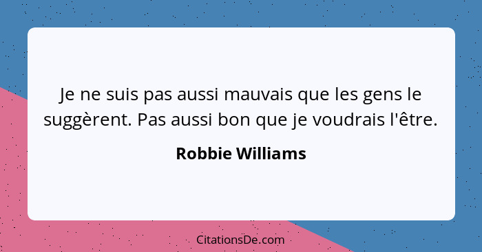 Je ne suis pas aussi mauvais que les gens le suggèrent. Pas aussi bon que je voudrais l'être.... - Robbie Williams