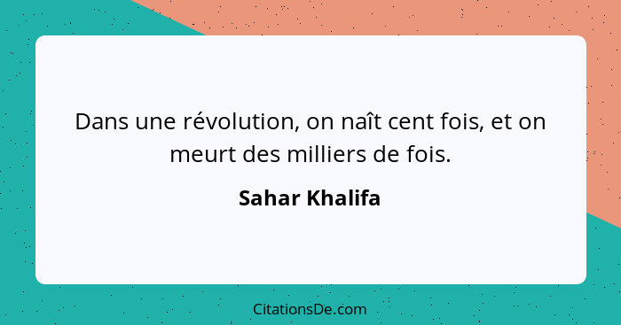 Dans une révolution, on naît cent fois, et on meurt des milliers de fois.... - Sahar Khalifa