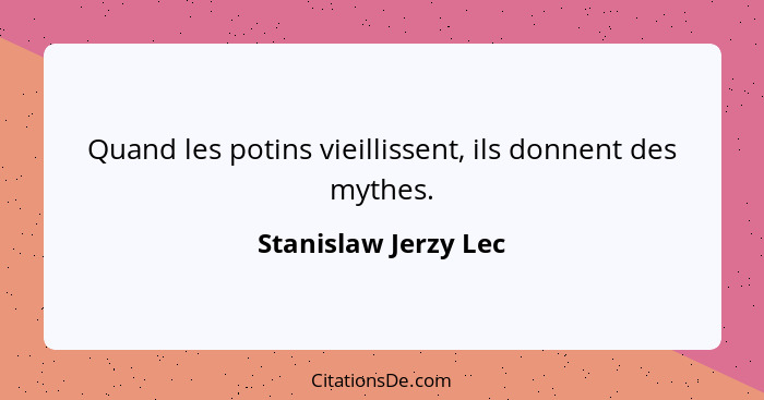 Quand les potins vieillissent, ils donnent des mythes.... - Stanislaw Jerzy Lec