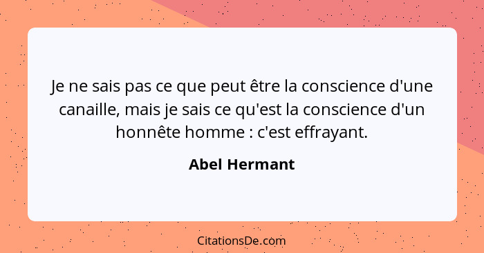 Je ne sais pas ce que peut être la conscience d'une canaille, mais je sais ce qu'est la conscience d'un honnête homme : c'est effr... - Abel Hermant