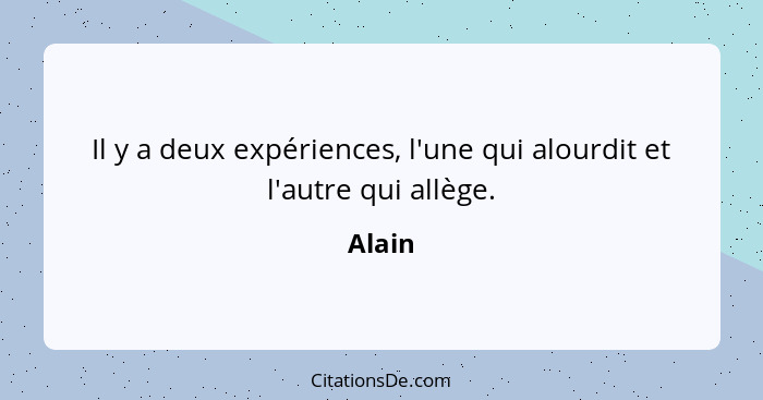 Il y a deux expériences, l'une qui alourdit et l'autre qui allège.... - Alain