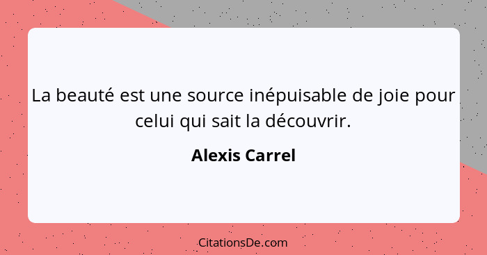 La beauté est une source inépuisable de joie pour celui qui sait la découvrir.... - Alexis Carrel