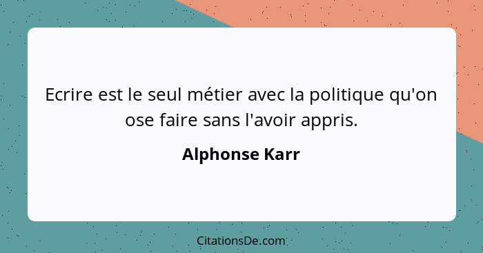 Ecrire est le seul métier avec la politique qu'on ose faire sans l'avoir appris.... - Alphonse Karr