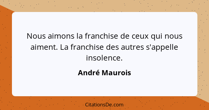 Nous aimons la franchise de ceux qui nous aiment. La franchise des autres s'appelle insolence.... - André Maurois