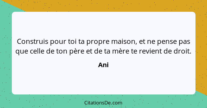 Construis pour toi ta propre maison, et ne pense pas que celle de ton père et de ta mère te revient de droit.... - Ani