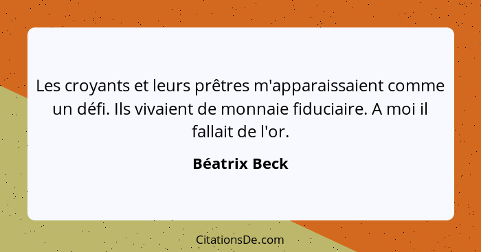 Les croyants et leurs prêtres m'apparaissaient comme un défi. Ils vivaient de monnaie fiduciaire. A moi il fallait de l'or.... - Béatrix Beck