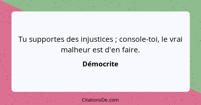 Tu supportes des injustices ; console-toi, le vrai malheur est d'en faire.... - Démocrite