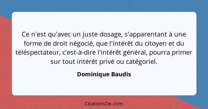 Ce n'est qu'avec un juste dosage, s'apparentant à une forme de droit négocié, que l'intérêt du citoyen et du téléspectateur, c'est-... - Dominique Baudis