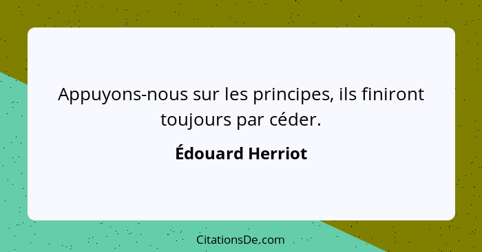 Appuyons-nous sur les principes, ils finiront toujours par céder.... - Édouard Herriot