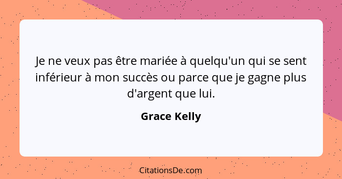 Je ne veux pas être mariée à quelqu'un qui se sent inférieur à mon succès ou parce que je gagne plus d'argent que lui.... - Grace Kelly