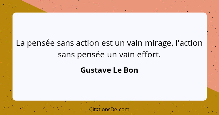 La pensée sans action est un vain mirage, l'action sans pensée un vain effort.... - Gustave Le Bon