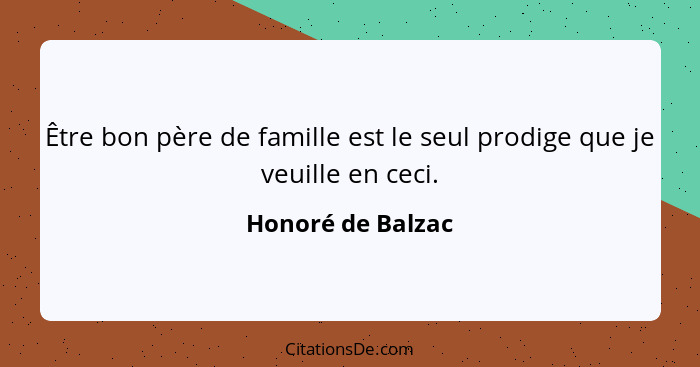 Être bon père de famille est le seul prodige que je veuille en ceci.... - Honoré de Balzac