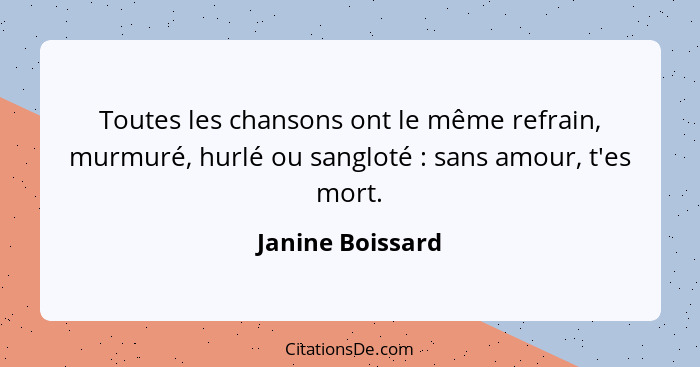 Toutes les chansons ont le même refrain, murmuré, hurlé ou sangloté : sans amour, t'es mort.... - Janine Boissard