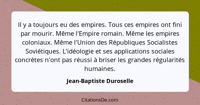 II y a toujours eu des empires. Tous ces empires ont fini par mourir. Même l'Empire romain. Même les empires coloniaux. Même... - Jean-Baptiste Duroselle